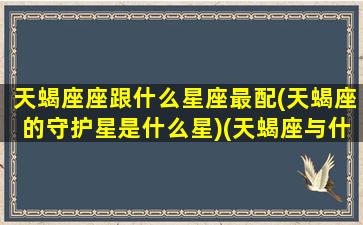 天蝎座座跟什么星座最配(天蝎座的守护星是什么星)(天蝎座与什么星座最配 - 星座屋)